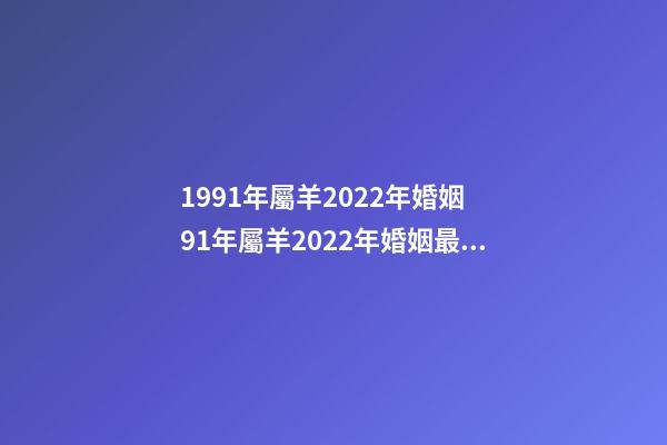 1991年屬羊2022年婚姻 91年屬羊2022年婚姻最終歸宿，91年屬羊人注定的婚姻-第1張-觀點-玄機派